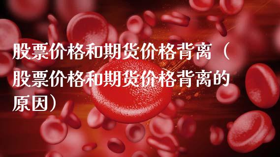 股票价格和期货价格背离（股票价格和期货价格背离的原因）_https://www.xmqjcw.com_期货行情_第1张