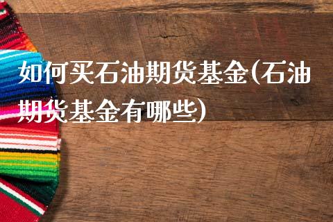 如何买石油期货基金(石油期货基金有哪些)_https://www.xmqjcw.com_期货投资_第1张