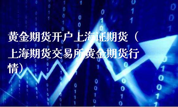 黄金期货开户上海证期货（上海期货交易所黄金期货行情）_https://www.xmqjcw.com_期货直播室_第1张