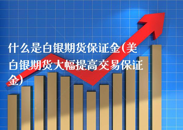 什么是白银期货保证金(美白银期货大幅提高交易保证金)_https://www.xmqjcw.com_期货直播室_第1张
