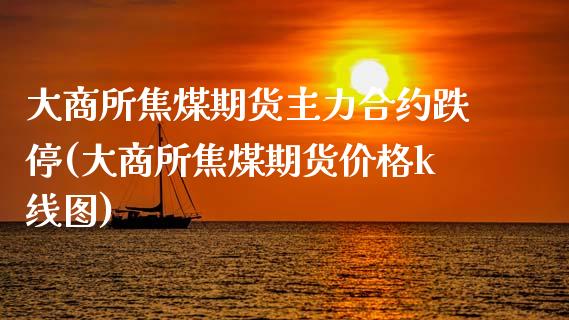 大商所焦煤期货主力合约跌停(大商所焦煤期货价格k线图)_https://www.xmqjcw.com_期货百科_第1张
