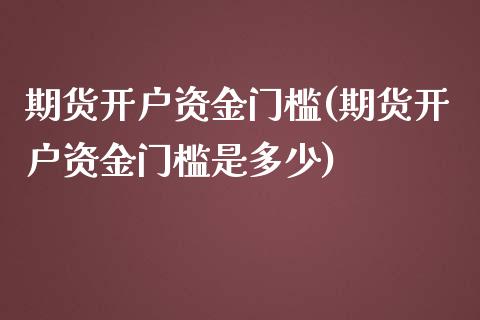 期货开户资金门槛(期货开户资金门槛是多少)_https://www.xmqjcw.com_期货行情_第1张