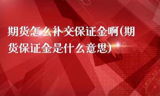 期货怎么补交保证金啊(期货保证金是什么意思)_https://www.xmqjcw.com_期货直播室_第1张