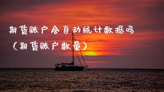 期货账户会自动统计数据吗（期货账户数量）_https://www.xmqjcw.com_期货投资_第1张