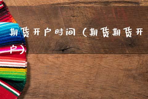期货开户时间（期货期货开户）_https://www.xmqjcw.com_期货直播室_第1张