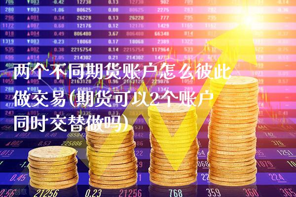 两个不同期货账户怎么彼此做交易(期货可以2个账户同时交替做吗)_https://www.xmqjcw.com_期货直播室_第1张