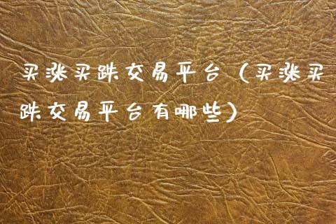 买涨买跌交易平台（买涨买跌交易平台有哪些）_https://www.xmqjcw.com_期货开户_第1张