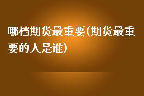 哪档期货最重要(期货最重要的人是谁)_https://www.xmqjcw.com_基金理财_第1张