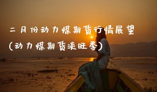 二月份动力煤期货行情展望(动力煤期货淡旺季)_https://www.xmqjcw.com_期货开户_第1张