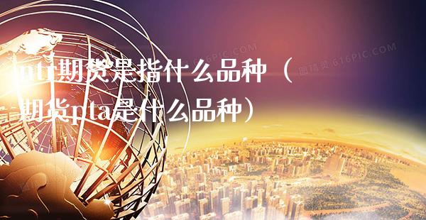 ntr期货是指什么品种（期货pta是什么品种）_https://www.xmqjcw.com_期货直播室_第1张