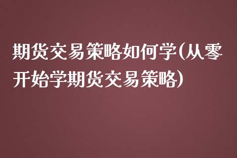 期货交易策略如何学(从零开始学期货交易策略)_https://www.xmqjcw.com_期货百科_第1张