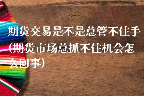 期货交易是不是总管不住手(期货市场总抓不住机会怎么回事)_https://www.xmqjcw.com_股票投资_第1张