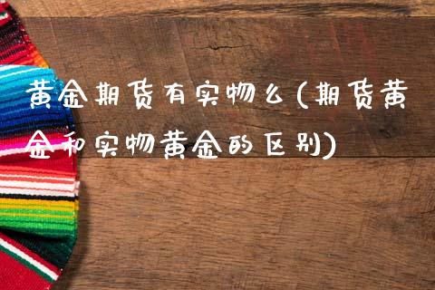黄金期货有实物么(期货黄金和实物黄金的区别)_https://www.xmqjcw.com_期货投资_第1张