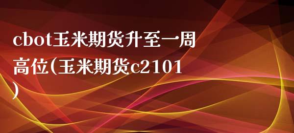 cbot玉米期货升至一周高位(玉米期货c2101)_https://www.xmqjcw.com_期货直播室_第1张
