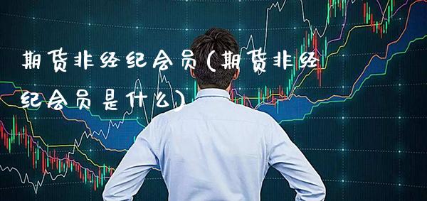 期货非经纪会员(期货非经纪会员是什么)_https://www.xmqjcw.com_期货开户_第1张