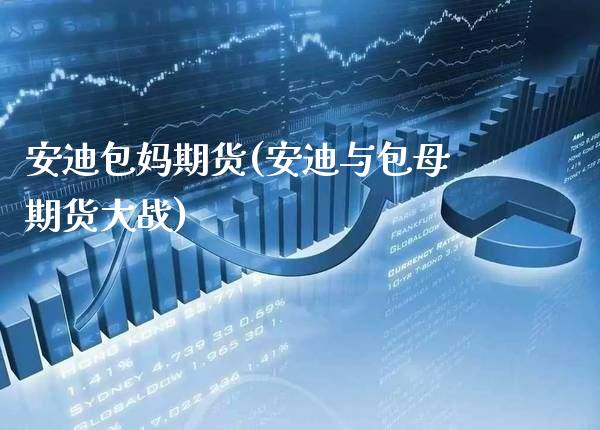 安迪包妈期货(安迪与包母期货大战)_https://www.xmqjcw.com_期货行情_第1张