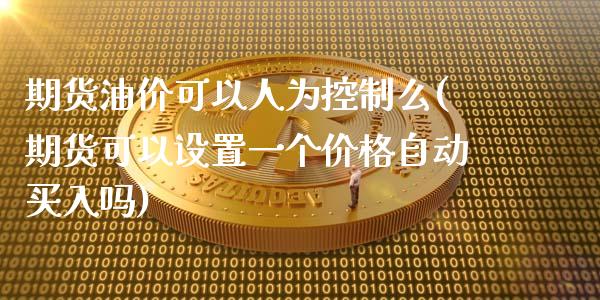 期货油价可以人为控制么(期货可以设置一个价格自动买入吗)_https://www.xmqjcw.com_期货百科_第1张