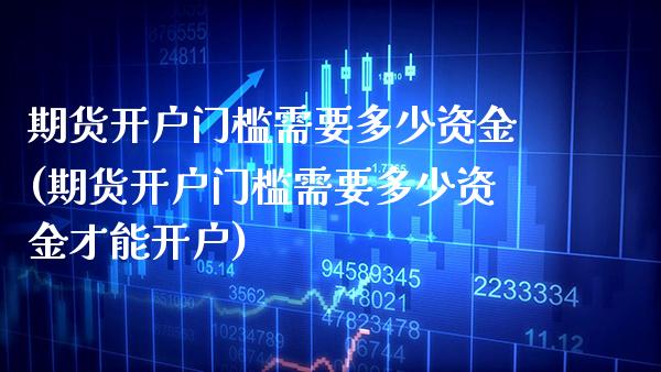 期货开户门槛需要多少资金(期货开户门槛需要多少资金才能开户)_https://www.xmqjcw.com_期货直播室_第1张