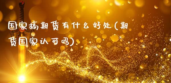 国家搞期货有什么好处(期货国家认可吗)_https://www.xmqjcw.com_股票投资_第1张
