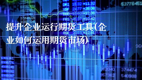 提升企业运行期货工具(企业如何运用期货市场)_https://www.xmqjcw.com_期货开户_第1张