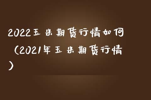 2022玉米期货行情如何（2021年玉米期货行情）_https://www.xmqjcw.com_期货行情_第1张