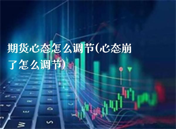 期货心态怎么调节(心态崩了怎么调节)_https://www.xmqjcw.com_基金理财_第1张