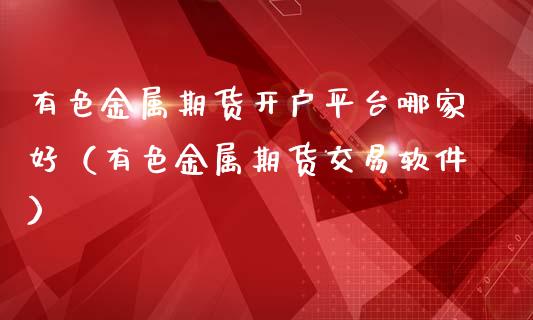 有色金属期货开户平台哪家好（有色金属期货交易软件）_https://www.xmqjcw.com_期货投资_第1张