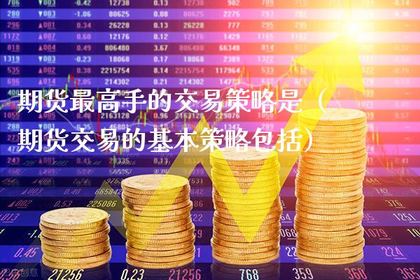 期货最高手的交易策略是（期货交易的基本策略包括）_https://www.xmqjcw.com_期货直播室_第1张