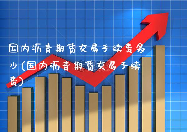 国内沥青期货交易手续费多少(国内沥青期货交易手续费)_https://www.xmqjcw.com_期货开户_第1张