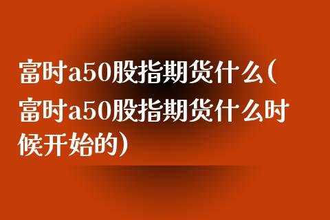 富时a50股指期货什么(富时a50股指期货什么时候开始的)_https://www.xmqjcw.com_期货投资_第1张