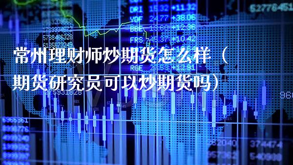 常州理财师炒期货怎么样（期货研究员可以炒期货吗）_https://www.xmqjcw.com_期货直播室_第1张
