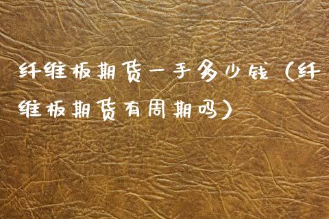 纤维板期货一手多少钱（纤维板期货有周期吗）_https://www.xmqjcw.com_期货投资_第1张