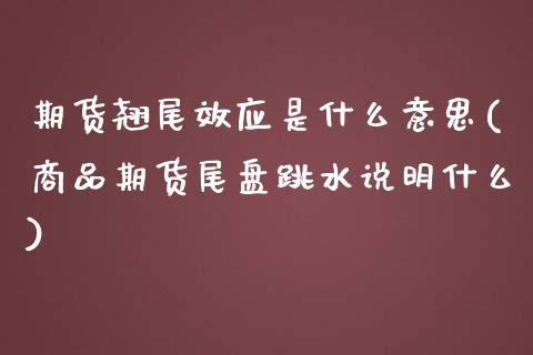 期货翘尾效应是什么意思(商品期货尾盘跳水说明什么)_https://www.xmqjcw.com_期货百科_第1张