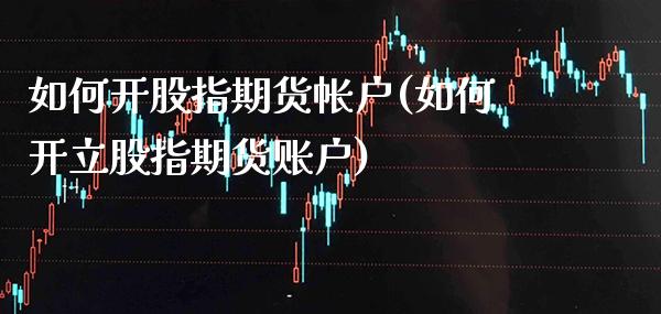 如何开股指期货帐户(如何开立股指期货账户)_https://www.xmqjcw.com_期货百科_第1张