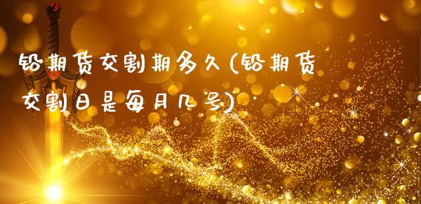铅期货交割期多久(铅期货交割日是每月几号)_https://www.xmqjcw.com_期货投资_第1张