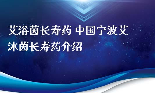 艾浴茵长寿药 中国宁波艾沐茵长寿药介绍_https://www.xmqjcw.com_股票投资_第1张