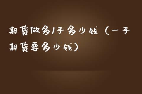 期货做多1手多少钱（一手期货要多少钱）_https://www.xmqjcw.com_期货开户_第1张