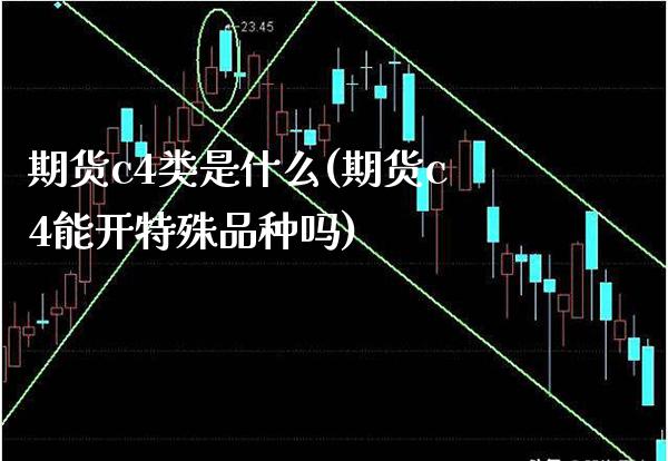 期货c4类是什么(期货c4能开特殊品种吗)_https://www.xmqjcw.com_期货百科_第1张