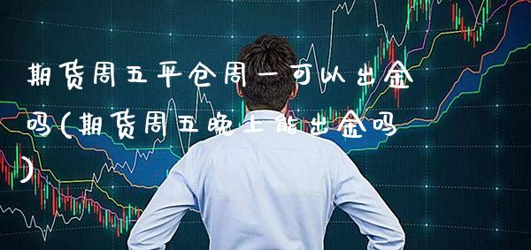 期货周五平仓周一可以出金吗(期货周五晚上能出金吗)_https://www.xmqjcw.com_期货行情_第1张