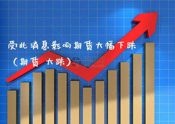 受此消息影响期货大幅下跌（期货 大跌）_https://www.xmqjcw.com_期货投资_第1张