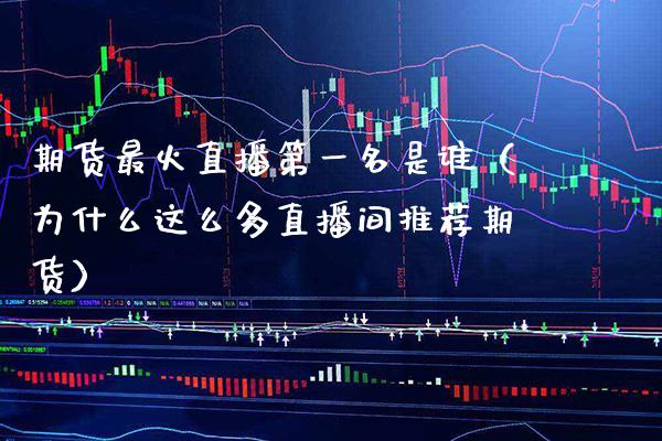 期货最火直播第一名是谁（为什么这么多直播间推荐期货）_https://www.xmqjcw.com_期货直播室_第1张