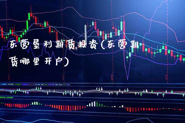 东营垦利期货投资(东营期货哪里开户)_https://www.xmqjcw.com_基金理财_第1张