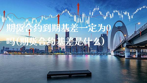 期货合约到期基差一定为0吗(期货合约基差是什么)_https://www.xmqjcw.com_期货百科_第1张
