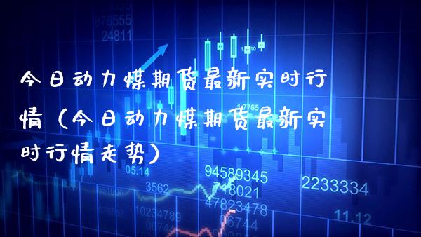 今日动力煤期货最新实时行情（今日动力煤期货最新实时行情走势）_https://www.xmqjcw.com_期货开户_第1张