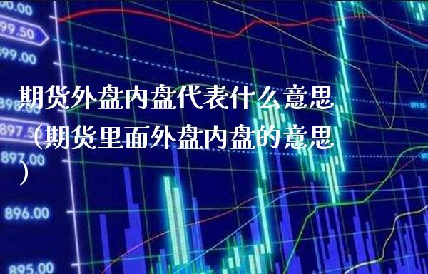 期货外盘内盘代表什么意思（期货里面外盘内盘的意思）_https://www.xmqjcw.com_期货投资_第1张
