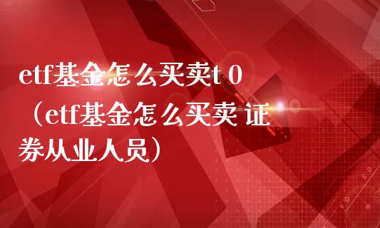 etf基金怎么买卖t 0（etf基金怎么买卖 ****人员）_https://www.xmqjcw.com_基金理财_第1张