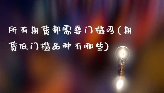 所有期货都需要门槛吗(期货低门槛品种有哪些)_https://www.xmqjcw.com_期货百科_第1张