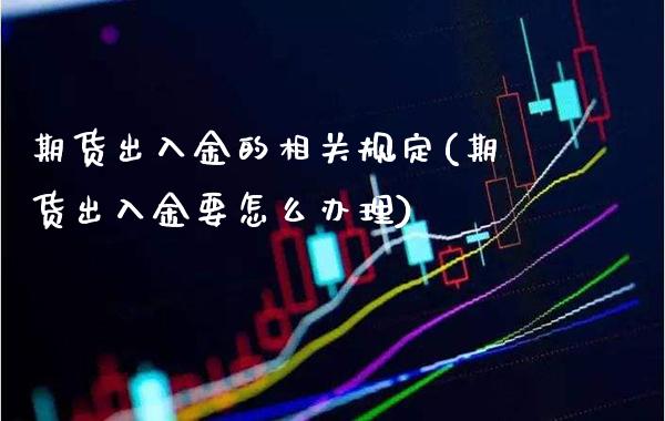 期货出入金的相关规定(期货出入金要怎么办理)_https://www.xmqjcw.com_期货百科_第1张