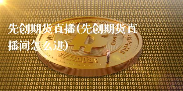 先创期货直播(先创期货直播间怎么进)_https://www.xmqjcw.com_期货百科_第1张