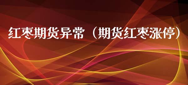 红枣期货异常（期货红枣涨停）_https://www.xmqjcw.com_期货直播室_第1张